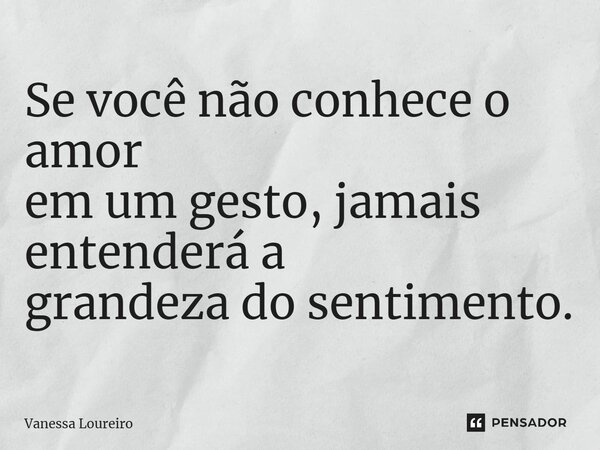⁠Se você não conhece o amor em um gesto, jamais entenderá a grandeza do sentimento.... Frase de Vanessa Loureiro.