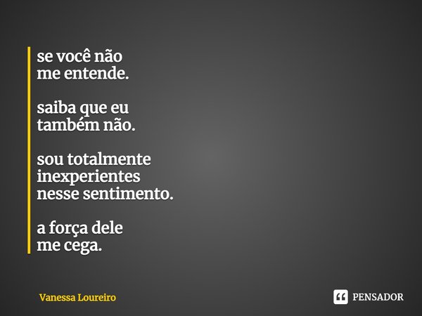 ⁠se você não
me entende. saiba que eu
também não. sou totalmente
inexperientes
nesse sentimento. a força dele
me cega.... Frase de Vanessa Loureiro.
