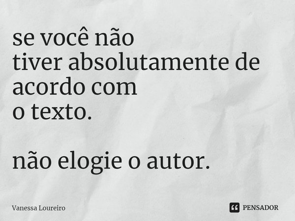 ⁠se você não
tiver absolutamente de acordo com
o texto. não elogie o autor.... Frase de Vanessa Loureiro.