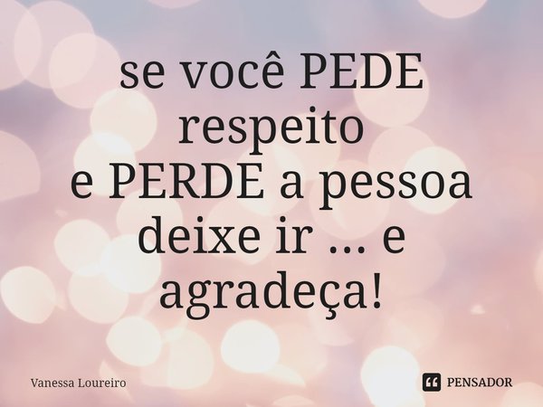 ⁠se você PEDE respeito
e PERDE a pessoa
deixe ir ... e agradeça!... Frase de Vanessa Loureiro.
