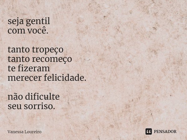 ⁠seja gentil
com você. tanto tropeço
tanto recomeço
te fizeram
merecer felicidade. não dificulte
seu sorriso.... Frase de Vanessa Loureiro.