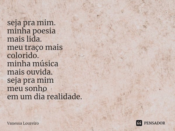 ⁠seja pra mim.
minha poesia
mais lida.
meu traço mais
colorido.
minha música
mais ouvida.
seja pra mim
meu sonho
em um dia realidade.... Frase de Vanessa Loureiro.