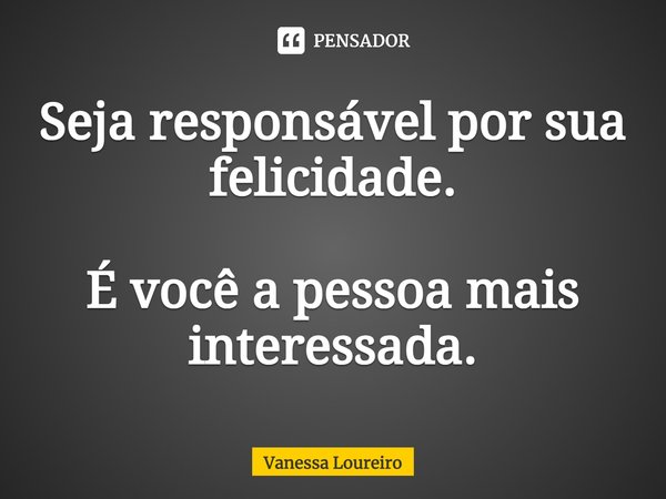 ⁠Seja responsável por sua felicidade.
É você a pessoa mais interessada.... Frase de Vanessa Loureiro.
