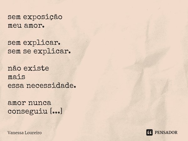 ⁠
sem exposição
meu amor.
sem explicar.
sem se explicar.
não existe
mais
essa necessidade.
amor nunca
conseguiu
ser explicado.
talvez por
ser tão imenso
que não... Frase de Vanessa Loureiro.