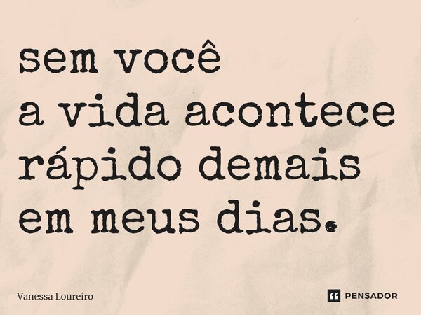 ⁠sem você a vida acontece rápido demais em meus dias.... Frase de Vanessa Loureiro.