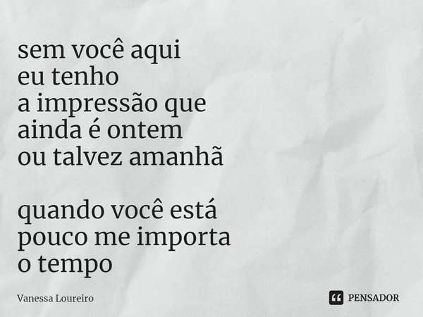 ⁠sem você aqui
eu tenho
a impressão que
ainda é ontem
ou talvez amanhã
quando você está
pouco me importa
o tempo... Frase de Vanessa Loureiro.