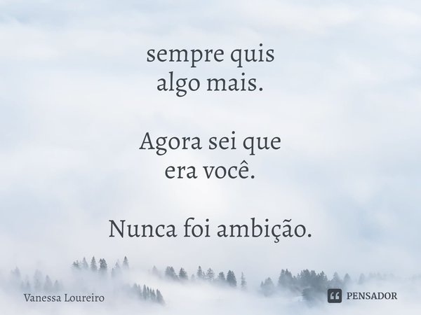 ⁠sempre quis
algo mais. Agora sei que
era você. Nunca foi ambição.... Frase de Vanessa Loureiro.