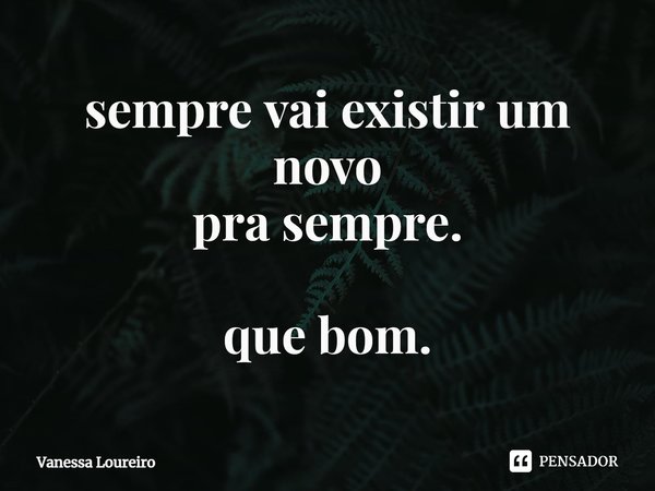 ⁠sempre vai existir um novo
pra sempre. que bom.... Frase de Vanessa Loureiro.