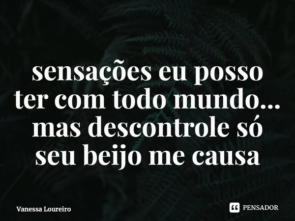 ⁠sensações eu posso ter com todo mundo... mas descontrole só seu beijo me causa... Frase de Vanessa Loureiro.