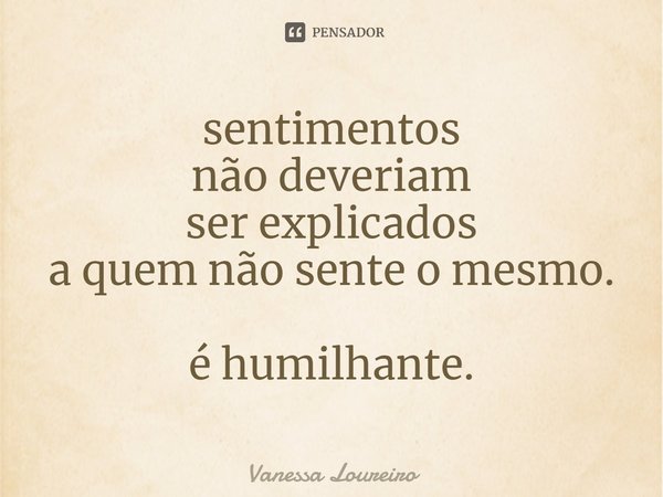 ⁠sentimentos
não deveriam
ser explicados
a quem não sente o mesmo. é humilhante.... Frase de Vanessa Loureiro.