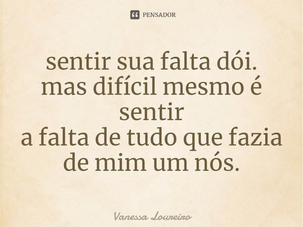 ⁠sentir sua falta dói.
mas difícil mesmo é sentir
a falta de tudo que fazia de mim um nós.... Frase de Vanessa Loureiro.