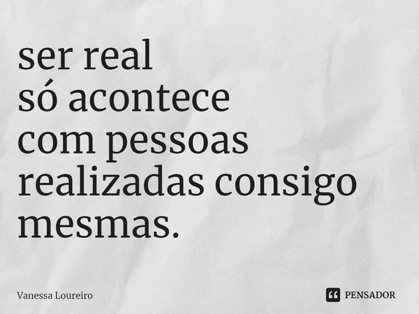 ⁠ser real
só acontece
com pessoas
realizadas consigo mesmas.... Frase de Vanessa Loureiro.