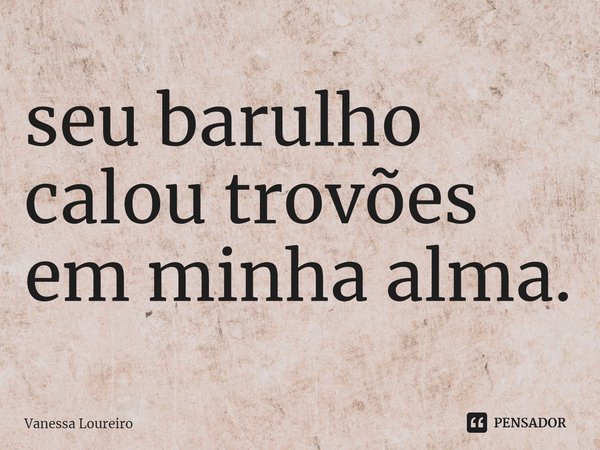 ⁠seu barulho
calou trovões
em minha alma.... Frase de Vanessa Loureiro.