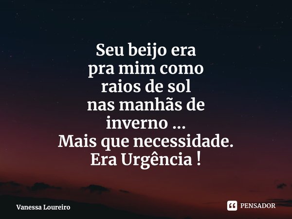 ⁠Seu beijo era pra mim como raios de sol nas manhãs de inverno ... Mais que necessidade. Era Urgência !... Frase de Vanessa Loureiro.
