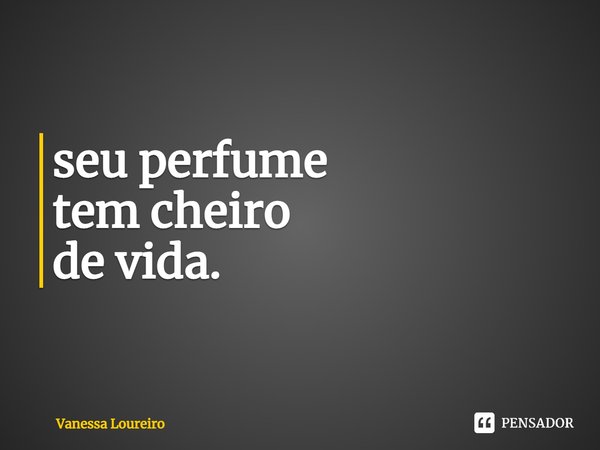 ⁠seu perfume
tem cheiro
de vida.... Frase de Vanessa Loureiro.