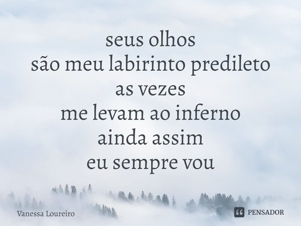 ⁠seus olhos
são meu labirinto predileto
as vezes
me levam ao inferno
ainda assim
eu sempre vou... Frase de Vanessa Loureiro.