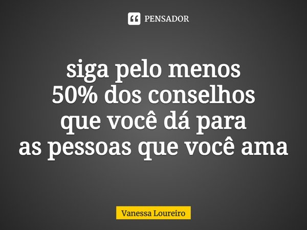 ⁠siga pelo menos
50% dos conselhos
que você dá para
as pessoas que você ama... Frase de Vanessa Loureiro.