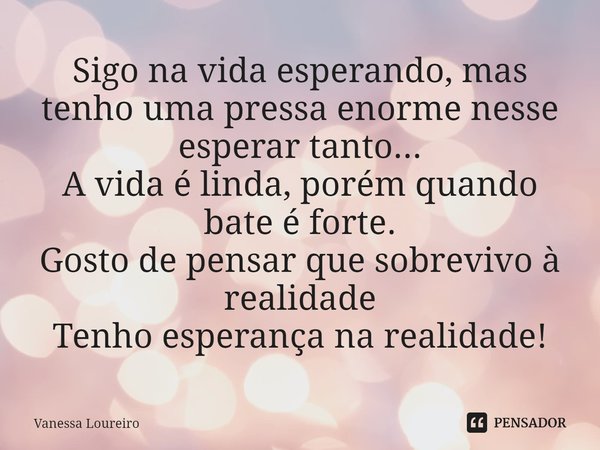 ⁠Sigo na vida esperando, mas tenho uma pressa enorme nesse esperar tanto...
A vida é linda, porém quando bate é forte.
Gosto de pensar que sobrevivo à realidade... Frase de Vanessa Loureiro.