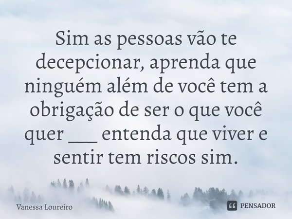 ⁠Sim as pessoas vão te decepcionar, aprenda que ninguém além de você tem a obrigação de ser o que você quer ___ entenda que viver e sentir tem riscos sim... Frase de Vanessa Loureiro.