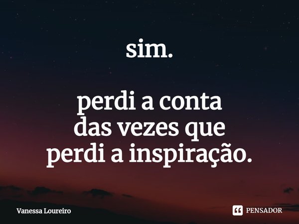 ⁠sim. perdi a conta
das vezes que
perdi a inspiração.... Frase de Vanessa Loureiro.