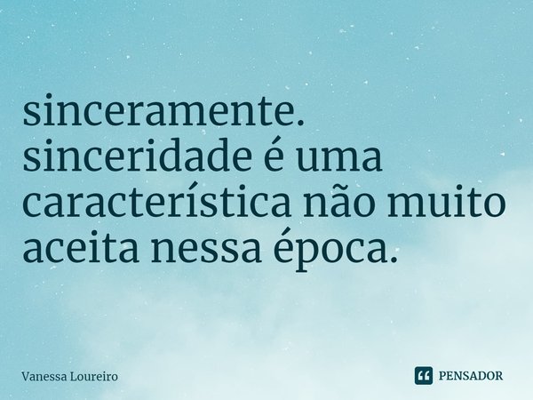 ⁠sinceramente.
sinceridade é uma característica não muito aceita nessa época.... Frase de Vanessa Loureiro.