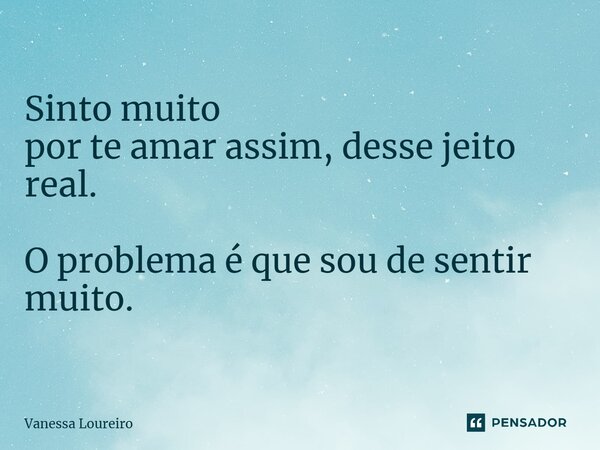 ⁠Sinto muito por te amar assim, desse jeito real. O problema é que sou de sentir muito.... Frase de Vanessa Loureiro.