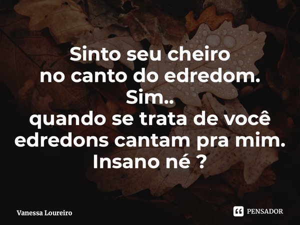 ⁠Sinto seu cheiro no canto do edredom. Sim.. quando se trata de você edredons cantam pra mim. Insano né ?... Frase de Vanessa Loureiro.