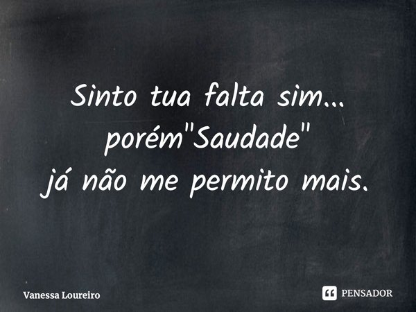 ⁠Sinto tua falta sim... porém "Saudade" já não me permito mais.... Frase de Vanessa Loureiro.