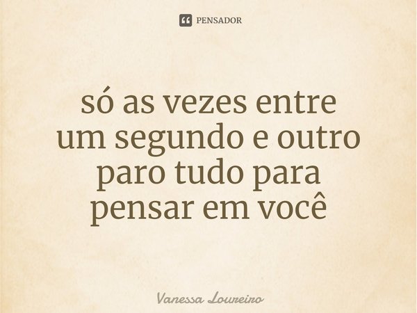 ⁠só as vezes entre
um segundo e outro
paro tudo para
pensar em você... Frase de Vanessa Loureiro.