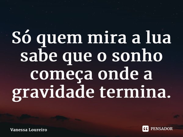 ⁠Só quem mira a lua sabe que o sonho começa onde a gravidade termina.... Frase de Vanessa Loureiro.