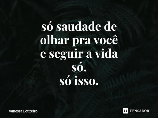 ⁠só saudade de
olhar pra você
e seguir a vida
só.
só isso.... Frase de Vanessa Loureiro.