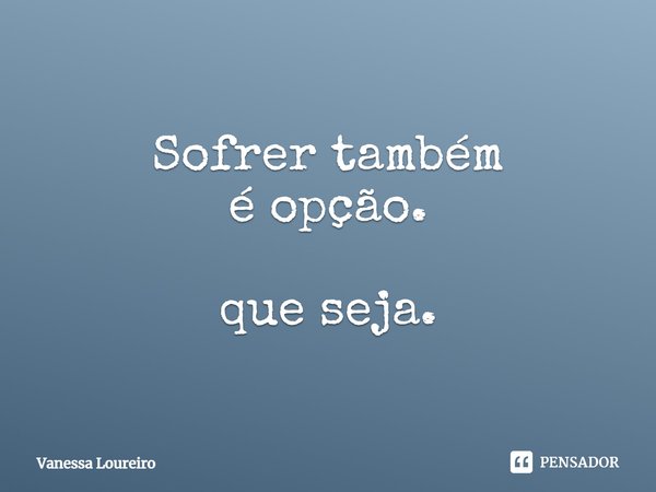 ⁠Sofrer também
é opção. que seja.... Frase de Vanessa Loureiro.