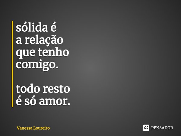 ⁠sólida é
a relação
que tenho
comigo. todo resto
é só amor.... Frase de Vanessa Loureiro.