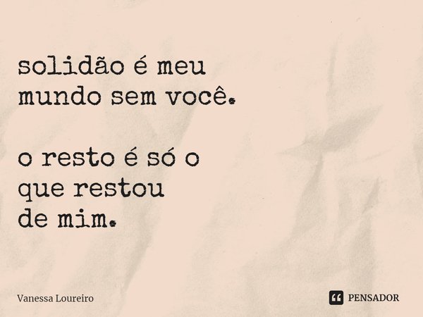 ⁠solidão é meu
mundo sem você. o resto é só o
que restou
de mim.... Frase de Vanessa Loureiro.