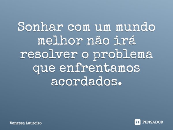 ⁠Sonhar com um mundo melhor não irá resolver o problema que enfrentamos acordados.... Frase de Vanessa Loureiro.