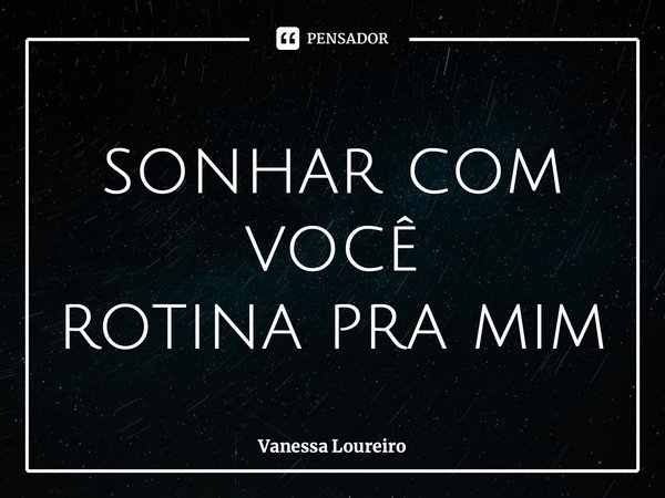 ⁠sonhar com você rotina pra mim... Frase de Vanessa Loureiro.