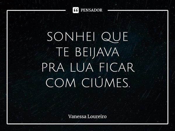 ⁠sonhei que
te beijava
pra lua ficar
com ciúmes.... Frase de Vanessa Loureiro.