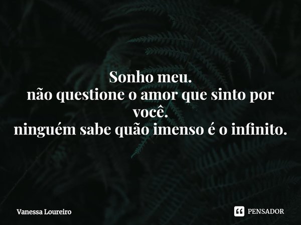 ⁠Sonho meu. não questione o amor que sinto por você. ninguém sabe quão imenso é o infinito.... Frase de Vanessa Loureiro.