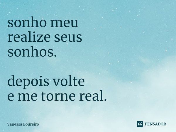 ⁠sonho meu
realize seus
sonhos. depois volte
e me torne real.... Frase de Vanessa Loureiro.