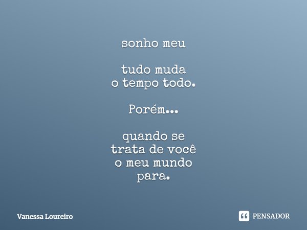 ⁠sonho meu tudo muda
o tempo todo. Porém... quando se
trata de você
o meu mundo
para.... Frase de Vanessa Loureiro.