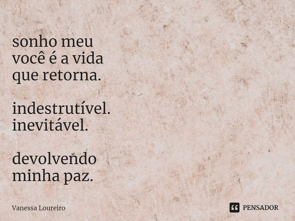 ⁠sonho meu
você é a vida
que retorna. indestrutível.
inevitável. devolvendo
minha paz.... Frase de Vanessa Loureiro.