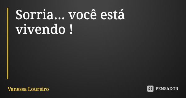 Sorria... você está vivendo !... Frase de Vanessa Loureiro.