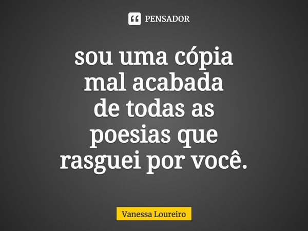 ⁠sou uma cópia
mal acabada
de todas as
poesias que
rasguei por você.... Frase de Vanessa Loureiro.