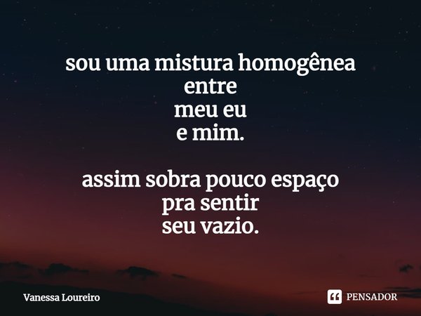 ⁠sou uma mistura homogênea
entre
meu eu
e mim. assim sobra pouco espaço
pra sentir
seu vazio.... Frase de Vanessa Loureiro.