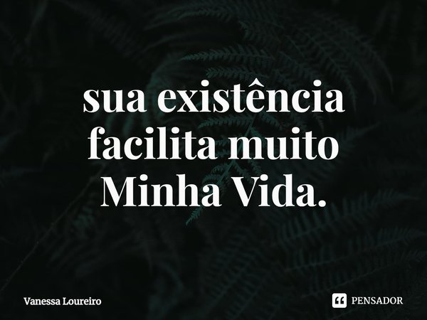 ⁠sua existência
facilita muito
Minha Vida.... Frase de Vanessa Loureiro.