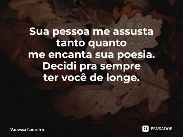⁠Sua pessoa me assusta tanto quanto me encanta sua poesia. Decidi pra sempre ter você de longe.... Frase de Vanessa Loureiro.