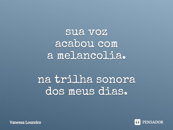 ⁠sua voz acabou com a melancolia. na trilha sonora dos meus dias.... Frase de Vanessa Loureiro.