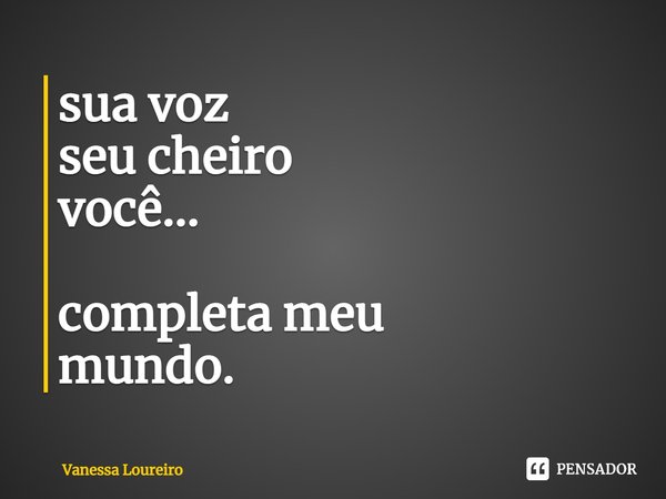 ⁠sua voz
seu cheiro
você... completa meu
mundo.... Frase de Vanessa Loureiro.