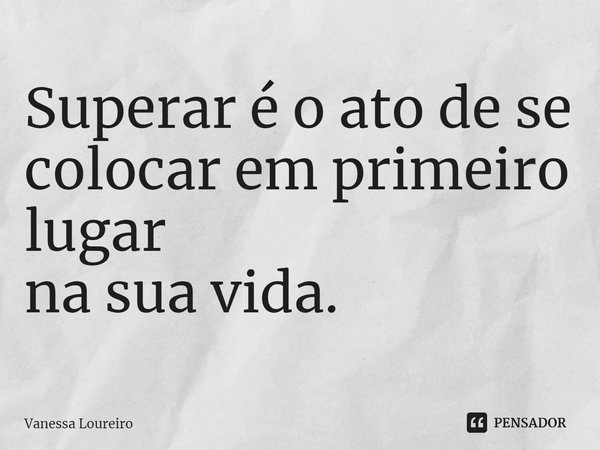 ⁠Superar é o ato de se
colocar em primeiro lugar
na sua vida.... Frase de Vanessa Loureiro.