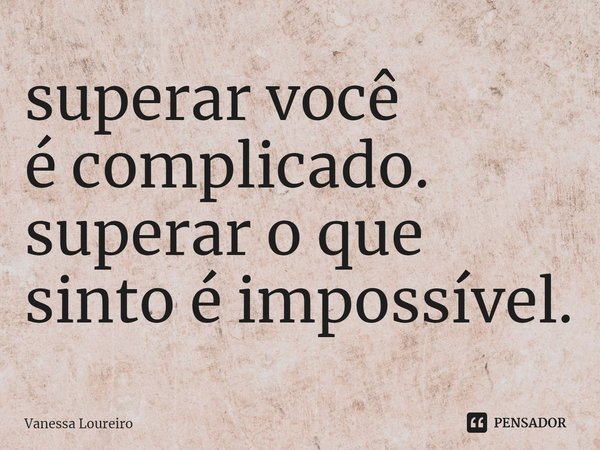 ⁠superar você
é complicado.
superar o que
sinto é impossível.... Frase de Vanessa Loureiro.